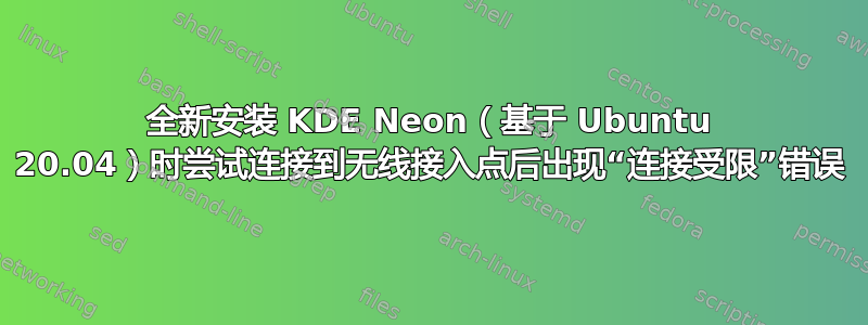 全新安装 KDE Neon（基于 Ubuntu 20.04）时尝试连接到无线接入点后出现“连接受限”错误