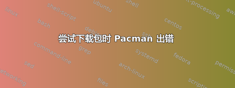 尝试下载包时 Pacman 出错