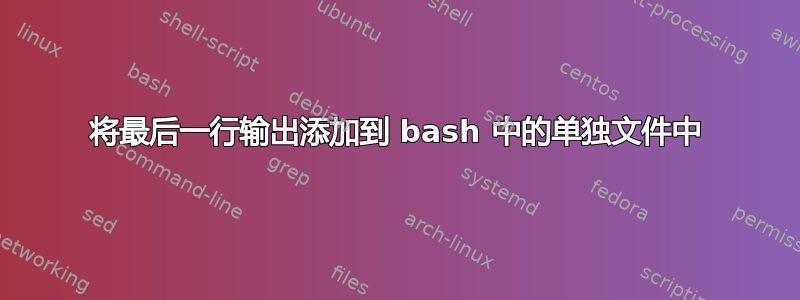 将最后一行输出添加到 bash 中的单独文件中