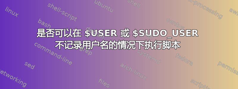 是否可以在 $USER 或 $SUDO_USER 不记录用户名的情况下执行脚本