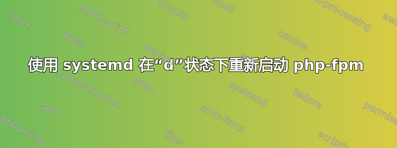 使用 systemd 在“d”状态下重新启动 php-fpm