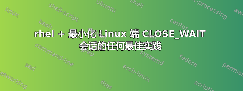 rhel + 最小化 Linux 端 CLOSE_WAIT 会话的任何最佳实践