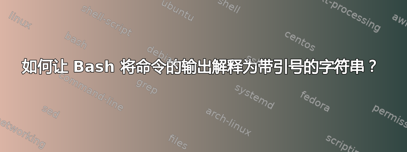 如何让 Bash 将命令的输出解释为带引号的字符串？