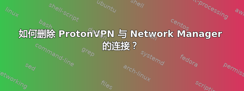 如何删除 ProtonVPN 与 Network Manager 的连接？