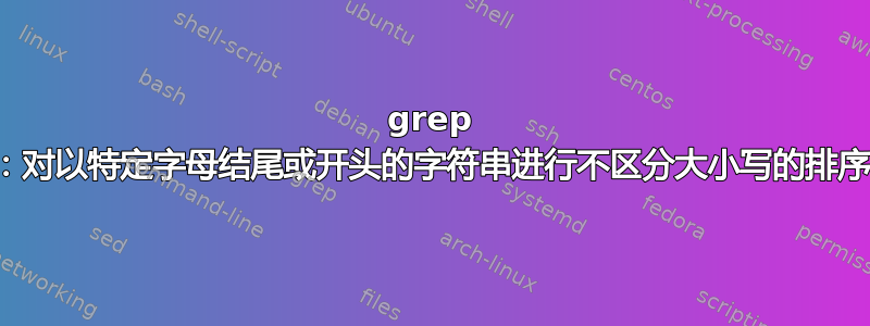 grep ：对以特定字母结尾或开头的字符串进行不区分大小写的排序