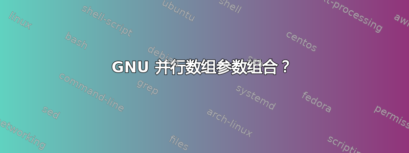 GNU 并行数组参数组合？