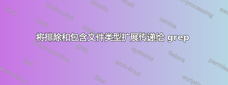 将排除和包含文件类型扩展传递给 grep