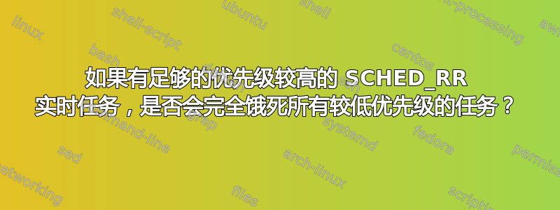 如果有足够的优先级较高的 SCHED_RR 实时任务，是否会完全饿死所有较低优先级的任务？