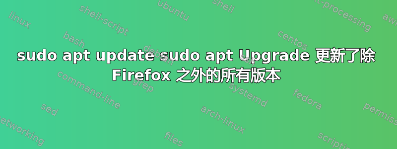 sudo apt update sudo apt Upgrade 更新了除 Firefox 之外的所有版本