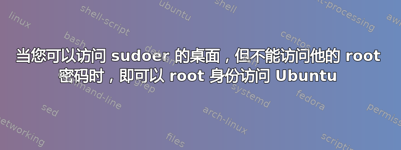 当您可以访问 sudoer 的桌面，但不能访问他的 root 密码时，即可以 root 身份访问 Ubuntu