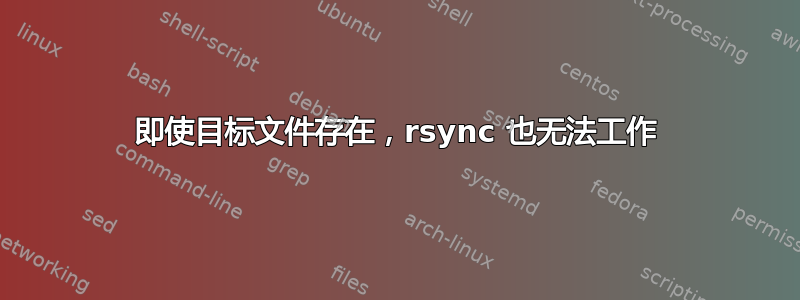 即使目标文件存在，rsync 也无法工作