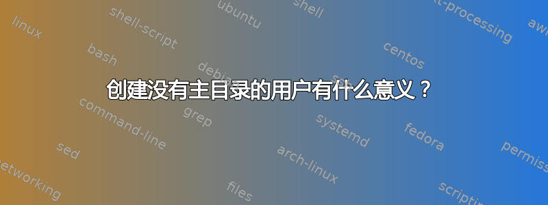 创建没有主目录的用户有什么意义？