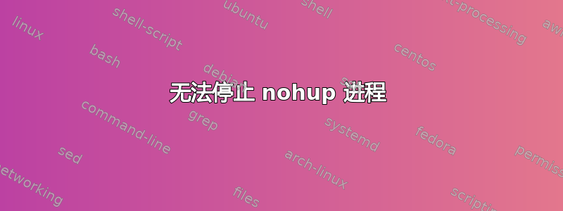 无法停止 nohup 进程