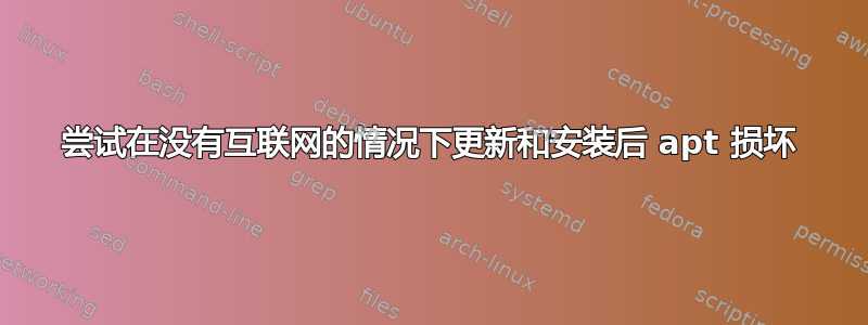 尝试在没有互联网的情况下更新和安装后 apt 损坏