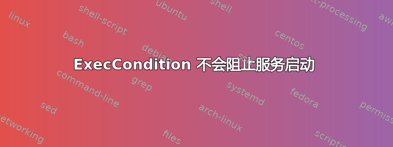 ExecCondition 不会阻止服务启动