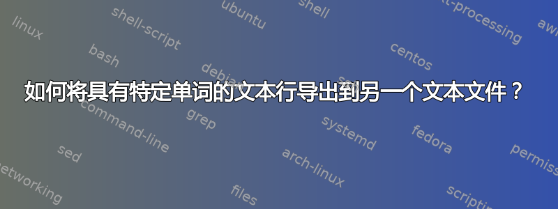 如何将具有特定单词的文本行导出到另一个文本文件？