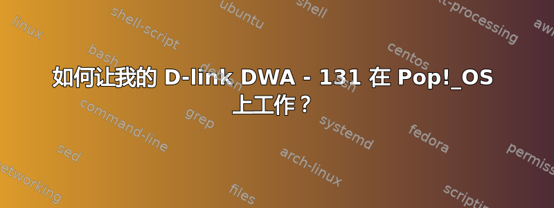 如何让我的 D-link DWA - 131 在 Pop!_OS 上工作？