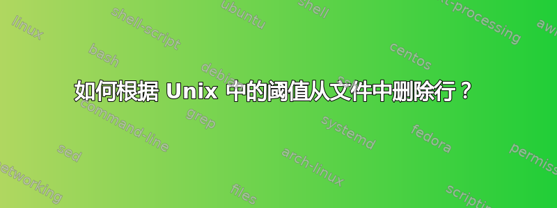 如何根据 Unix 中的阈值从文件中删除行？