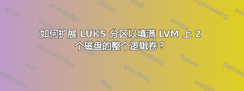 如何扩展 LUKS 分区以填满 LVM 上 2 个磁盘的整个逻辑卷？