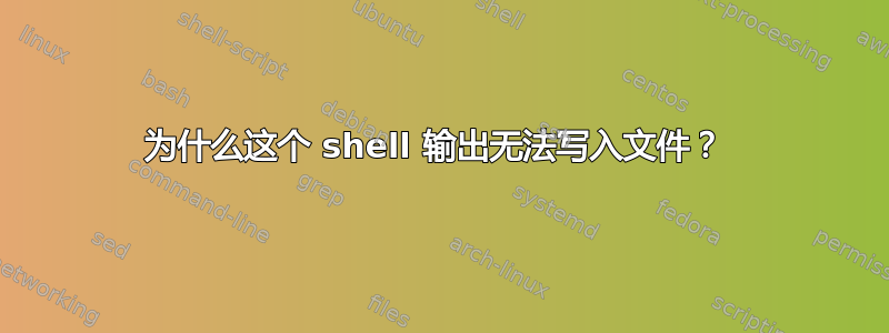 为什么这个 shell 输出无法写入文件？ 