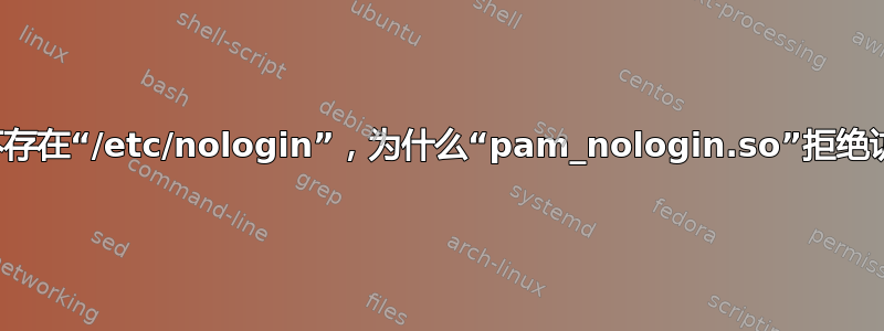 尽管不存在“/etc/nologin”，为什么“pam_nologin.so”拒绝访问？