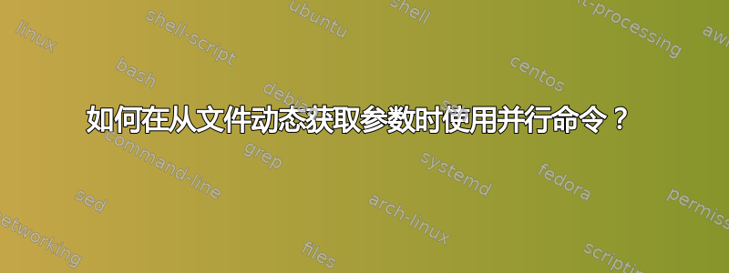 如何在从文件动态获取参数时使用并行命令？