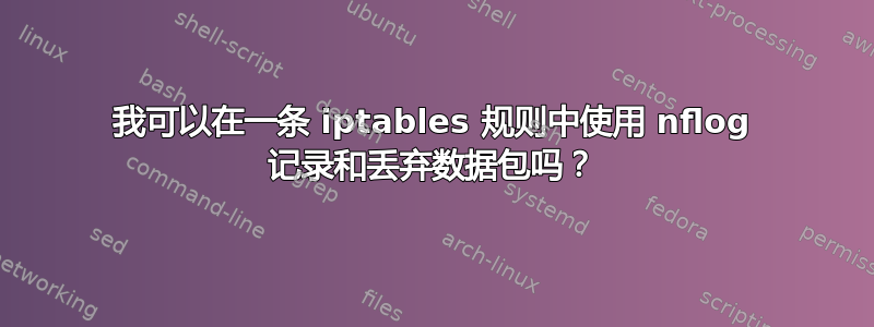 我可以在一条 iptables 规则中使用 nflog 记录和丢弃数据包吗？