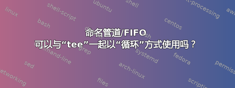 命名管道/FIFO 可以与“tee”一起以“循环”方式使用吗？