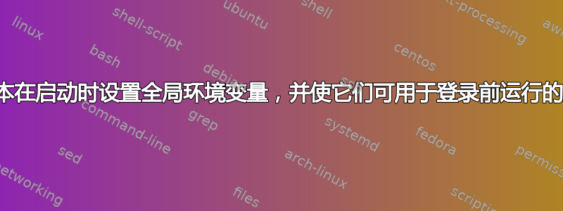 如何通过脚本在启动时设置全局环境变量，并使它们可用于登录前运行的应用程序？