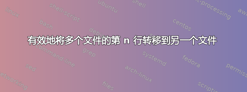 有效地将多个文件的第 n 行转移到另一个文件