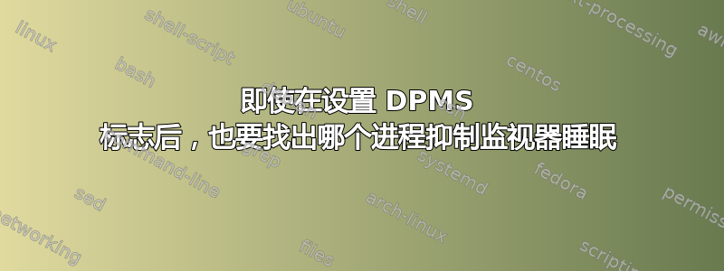 即使在设置 DPMS 标志后，也要找出哪个进程抑制监视器睡眠