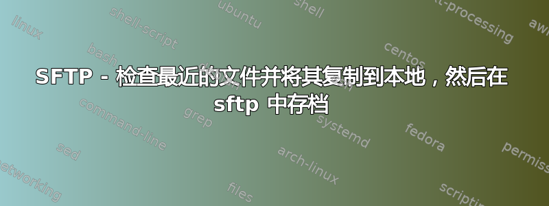 SFTP - 检查最近的文件并将其复制到本地，然后在 sftp 中存档