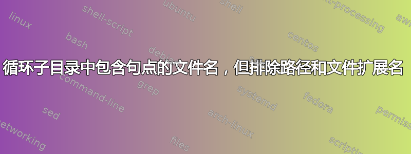 循环子目录中包含句点的文件名，但排除路径和文件扩展名