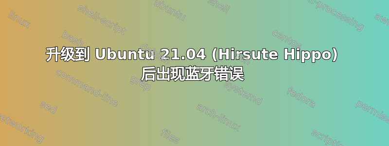 升级到 Ubuntu 21.04 (Hirsute Hippo) 后出现蓝牙错误