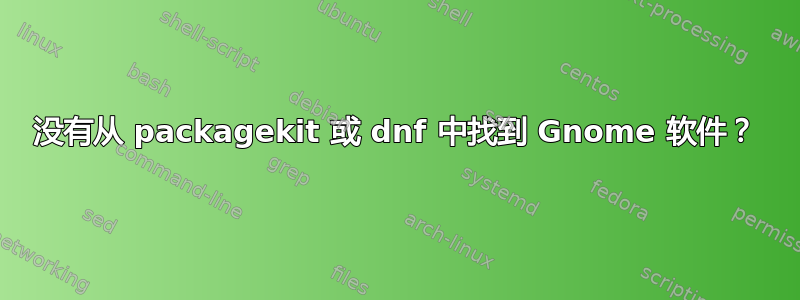 没有从 packagekit 或 dnf 中找到 Gnome 软件？