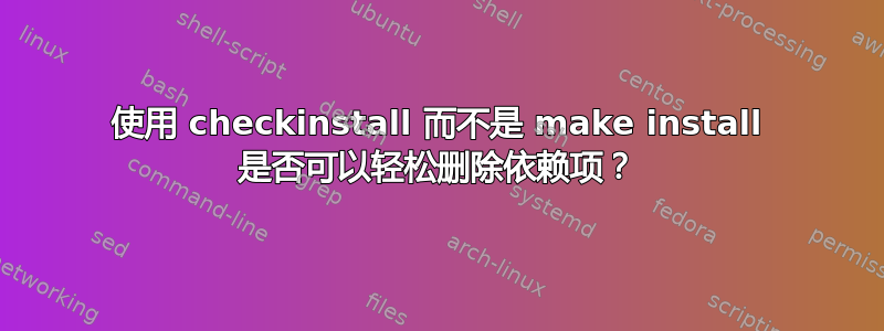 使用 checkinstall 而不是 make install 是否可以轻松删除依赖项？