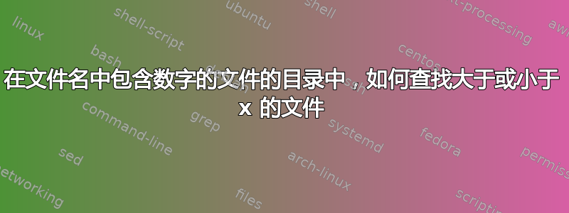 在文件名中包含数字的文件的目录中，如何查找大于或小于 x 的文件