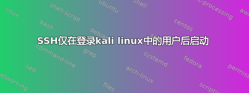 SSH仅在登录kali linux中的用户后启动