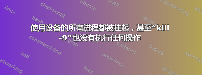 使用设备的所有进程都被挂起，甚至“kill -9”也没有执行任何操作