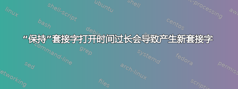 “保持”套接字打开时间过长会导致产生新套接字