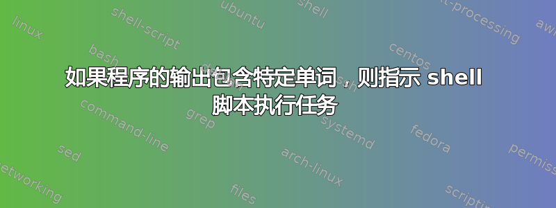 如果程序的输出包含特定单词，则指示 shell 脚本执行任务