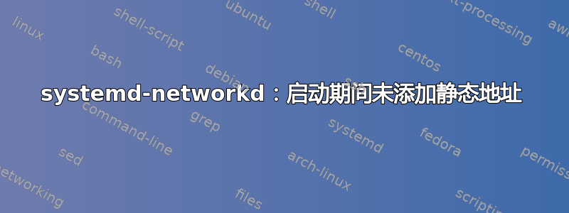 systemd-networkd：启动期间未添加静态地址