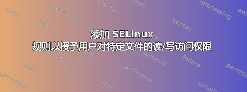 添加 SELinux 规则以授予用户对特定文件的读/写访问权限