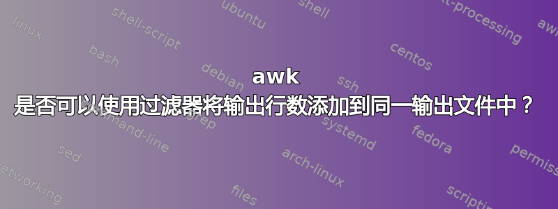 awk 是否可以使用过滤器将输出行数添加到同一输出文件中？