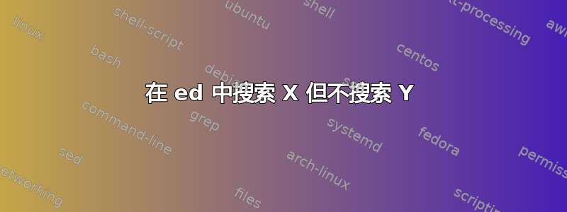 在 ed 中搜索 X 但不搜索 Y