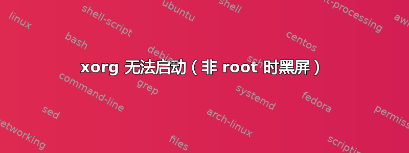 xorg 无法启动（非 root 时黑屏）