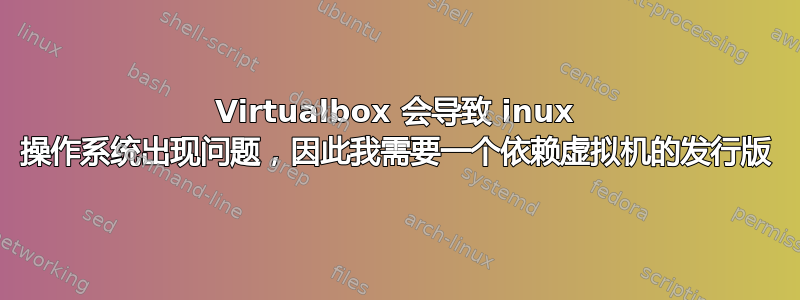 Virtualbox 会导致 inux 操作系统出现问题，因此我需要一个依赖虚拟机的发行版