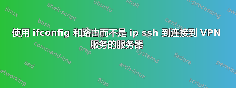 使用 ifconfig 和路由而不是 ip ssh 到连接到 VPN 服务的服务器