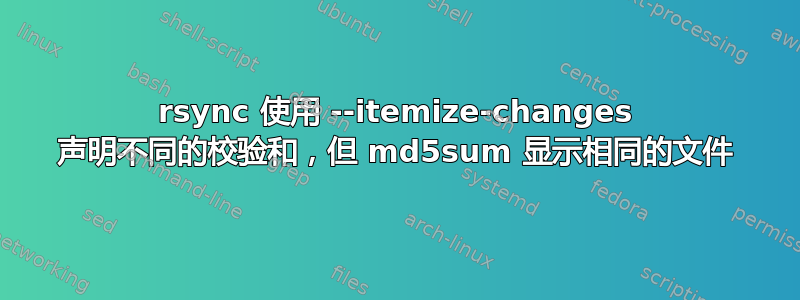 rsync 使用 --itemize-changes 声明不同的校验和，但 md5sum 显示相同的文件