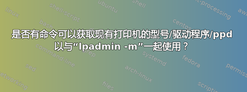 是否有命令可以获取现有打印机的型号/驱动程序/ppd 以与“lpadmin -m”一起使用？